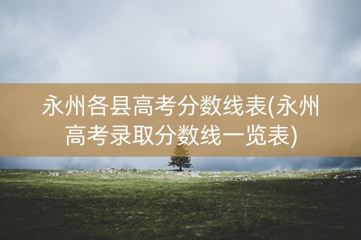永州各县高考分数线表(永州高考录取分数线一览表) 永州各县高考分数线表(永州高考录取分数线一览表)