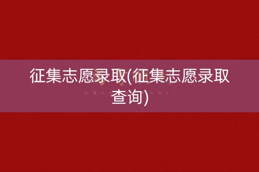 征集志愿录取(征集志愿录取查询) 征集志愿录取(征集志愿录取查询)