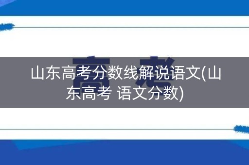 山东高考分数线解说语文(山东高考 语文分数) 山东高考分数线解说语文(山东高考 语文分数)