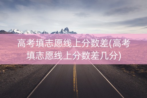 高考填志愿线上分数差(高考填志愿线上分数差几分) 高考填志愿线上分数差(高考填志愿线上分数差几分)