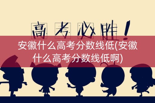 安徽什么高考分数线低(安徽什么高考分数线低啊) 安徽什么高考分数线低(安徽什么高考分数线低啊)
