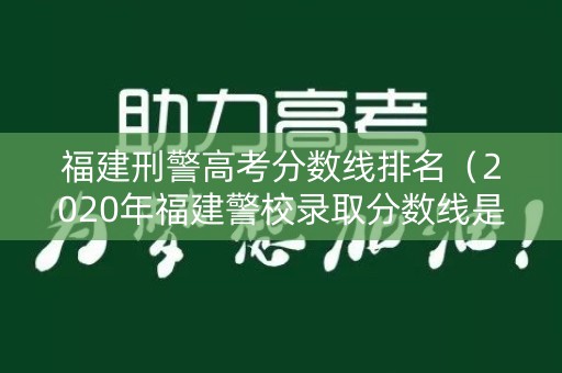 福建刑警高考分数线排名(2020年福建警校录取分数线是多少) 福建刑警高考分数线排名(2020年福建警校录取分数线是多少)