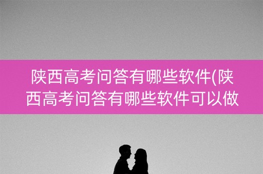 陕西高考问答有哪些软件(陕西高考问答有哪些软件可以做)