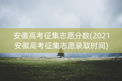 安徽高考征集志愿分数(2021安徽高考征集志愿录取时间) 安徽高考征集志愿分数(2021安徽高考征集志愿录取时间)
