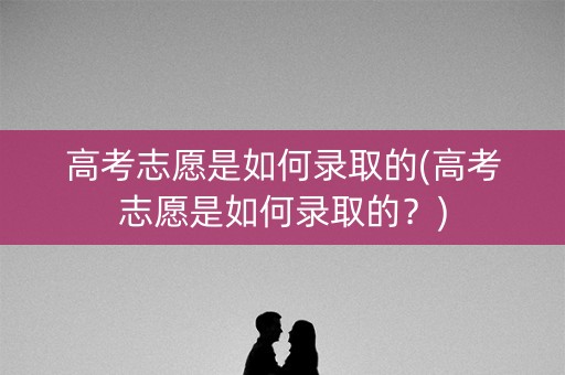 高考志愿是如何录取的(高考志愿是如何录取的?) 高考志愿是如何录取的(高考志愿是如何录取的?)