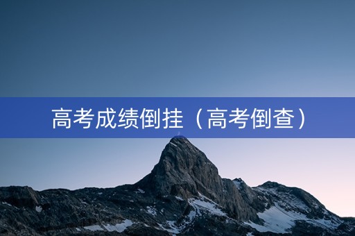 高考成绩倒挂（高考倒查）