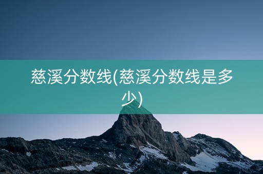 慈溪分数线(慈溪分数线是多少) 慈溪分数线(慈溪分数线是多少)