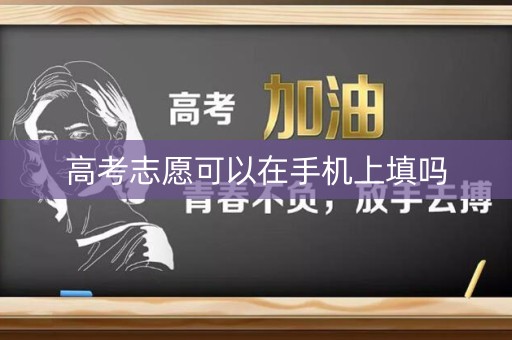 高考志愿可以在手机上填吗 高考志愿可以在手机上填吗