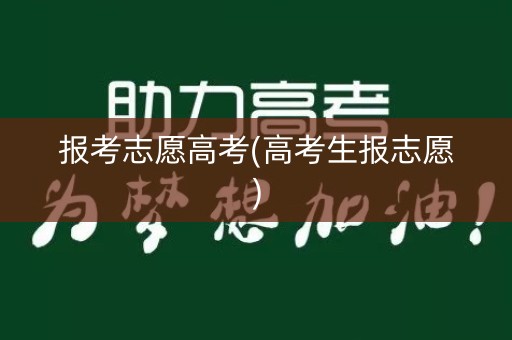 报考志愿高考(高考生报志愿) 报考志愿高考(高考生报志愿)