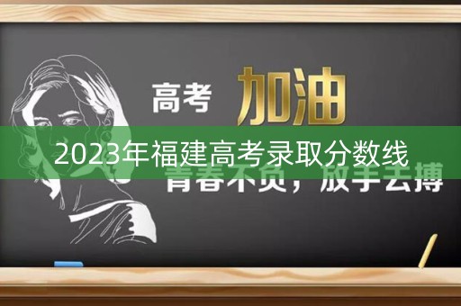 2023年福建高考录取分数线 2023年福建高考录取分数线