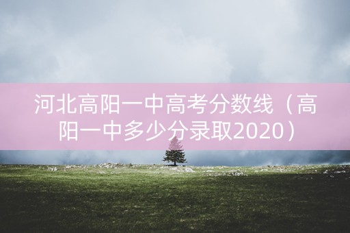 河北高阳一中高考分数线(高阳一中多少分录取2020) 河北高阳一中高考分数线(高阳一中多少分录取2020)