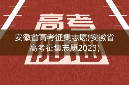 安徽省高考征集志愿(安徽省高考征集志愿2023) 安徽省高考征集志愿(安徽省高考征集志愿2023)