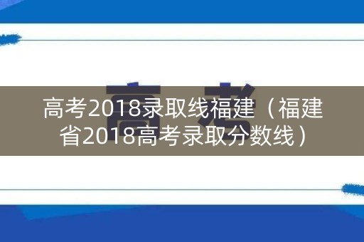 高考2018录取线福建(福建省2018高考录取分数线) 高考2018录取线福建(福建省2018高考录取分数线)