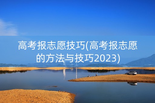 高考报志愿技巧(高考报志愿的方法与技巧2023) 高考报志愿技巧(高考报志愿的方法与技巧2023)