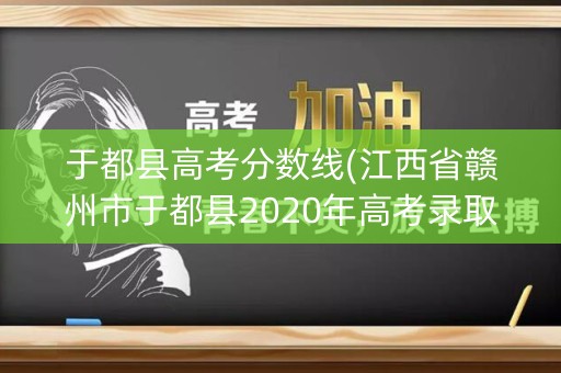 于都县高考分数线(江西省赣州市于都县2020年高考录取分数线) 于都县高考分数线(江西省赣州市于都县2020年高考录取分数线)