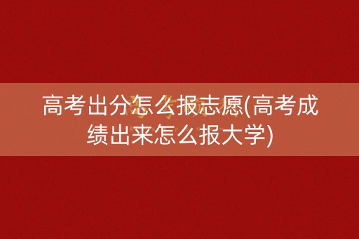 高考出分怎么报志愿(高考成绩出来怎么报大学) 高考出分怎么报志愿(高考成绩出来怎么报大学)