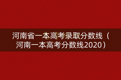 河南省一本高考录取分数线(河南一本高考分数线2020) 河南省一本高考录取分数线(河南一本高考分数线2020)