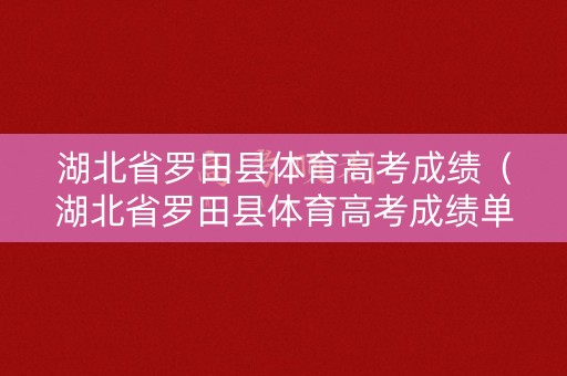 湖北省罗田县体育高考成绩（湖北省罗田县体育高考成绩单）
