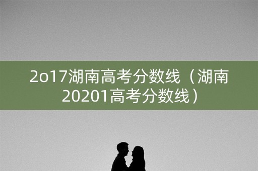 2o17湖南高考分数线（湖南20201高考分数线）