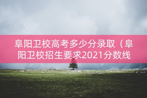 阜阳卫校高考多少分录取(阜阳卫校招生要求2021分数线初中) 阜阳卫校高考多少分录取(阜阳卫校招生要求2021分数线初中)