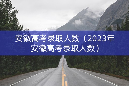 安徽高考录取人数(2023年安徽高考录取人数) 安徽高考录取人数(2023年安徽高考录取人数)