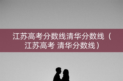 江苏高考分数线清华分数线(江苏高考 清华分数线) 江苏高考分数线清华分数线(江苏高考 清华分数线)
