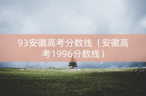 93安徽高考分数线（安徽高考1996分数线）
