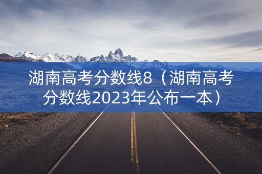 湖南高考分数线8（湖南高考分数线2023年公布一本）