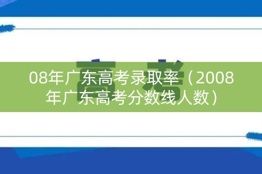08年广东高考录取率(2008年广东高考分数线人数) 08年广东高考录取率(2008年广东高考分数线人数)