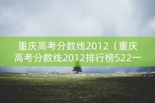 重庆高考分数线2012（重庆高考分数线2012排行榜522一本上线人数）