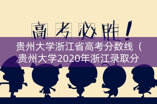 贵州大学浙江省高考分数线(贵州大学2020年浙江录取分数线) 贵州大学浙江省高考分数线(贵州大学2020年浙江录取分数线)