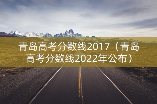 青岛高考分数线2017(青岛高考分数线2022年公布) 青岛高考分数线2017(青岛高考分数线2022年公布)