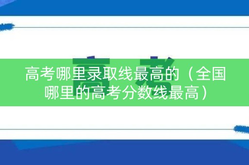 高考哪里录取线最高的（全国哪里的高考分数线最高）