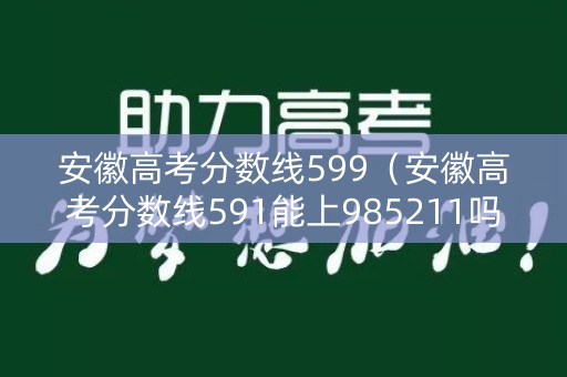 安徽高考分数线599（安徽高考分数线591能上985211吗）