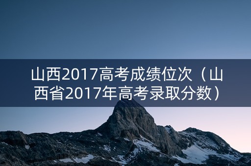 山西2017高考成绩位次（山西省2017年高考录取分数）