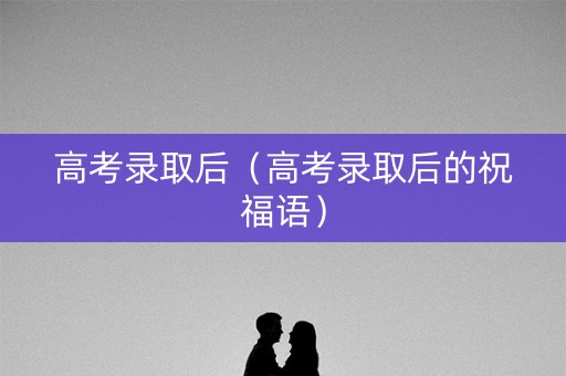 高考录取后(高考录取后的祝福语) 高考录取后(高考录取后的祝福语)