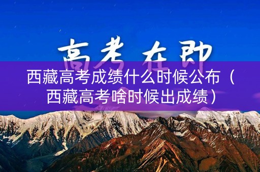 西藏高考成绩什么时候公布(西藏高考啥时候出成绩) 西藏高考成绩什么时候公布(西藏高考啥时候出成绩)