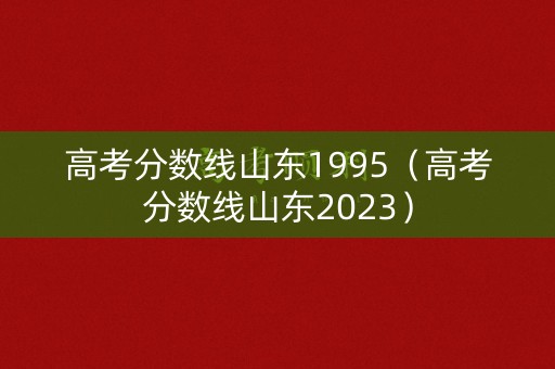高考分数线山东1995(高考分数线山东2023) 高考分数线山东1995(高考分数线山东2023)