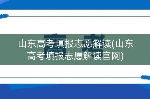 山东高考填报志愿解读(山东高考填报志愿解读官网) 山东高考填报志愿解读(山东高考填报志愿解读官网)