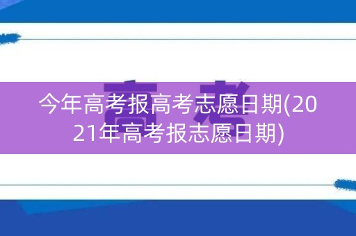 今年高考报高考志愿日期(2021年高考报志愿日期) 今年高考报高考志愿日期(2021年高考报志愿日期)