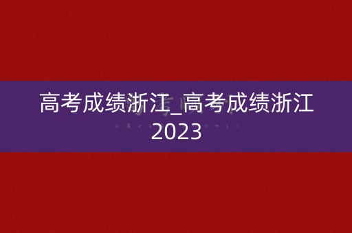 高考成绩浙江_高考成绩浙江2023 高考成绩浙江_高考成绩浙江2023
