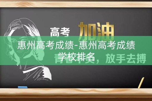 惠州高考成绩-惠州高考成绩学校排名 惠州高考成绩-惠州高考成绩学校排名