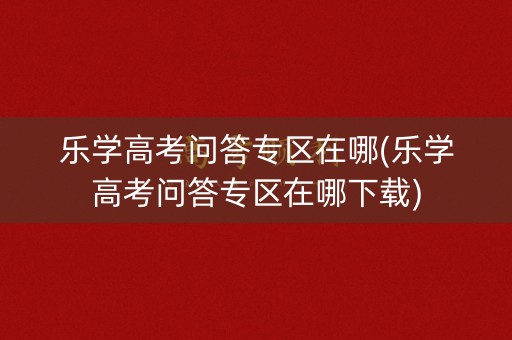 乐学高考问答专区在哪(乐学高考问答专区在哪下载)