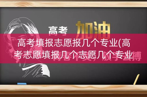 高考填报志愿报几个专业(高考志愿填报几个志愿几个专业) 高考填报志愿报几个专业(高考志愿填报几个志愿几个专业)