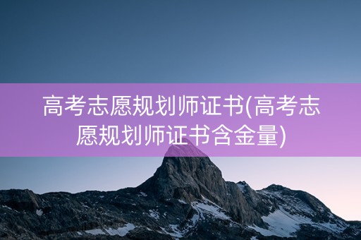 高考志愿规划师证书(高考志愿规划师证书含金量)
