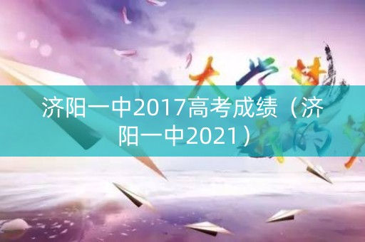 济阳一中2017高考成绩(济阳一中2021) 济阳一中2017高考成绩(济阳一中2021)