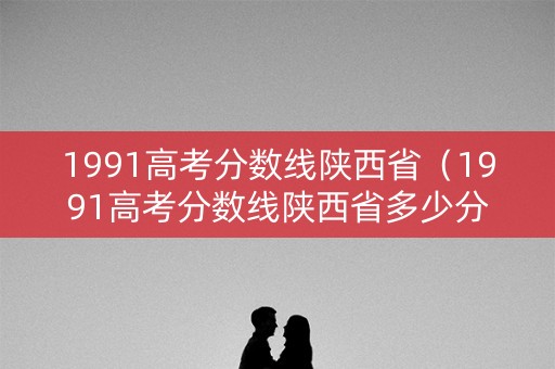 1991高考分数线陕西省(1991高考分数线陕西省多少分) 1991高考分数线陕西省(1991高考分数线陕西省多少分)