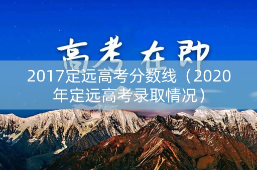 2017定远高考分数线（2020年定远高考录取情况）