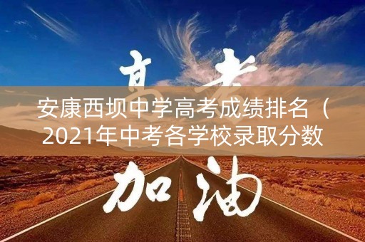 安康西坝中学高考成绩排名（2021年中考各学校录取分数线安康）