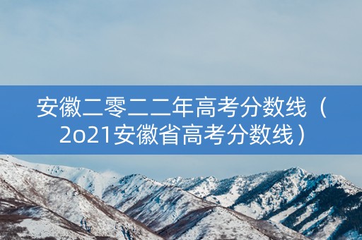 安徽二零二二年高考分数线（2o21安徽省高考分数线）